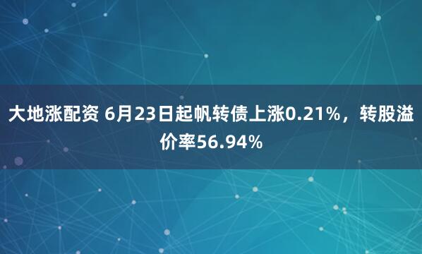 大地涨配资 6月23日起帆转债上涨0.21%，转股溢价率56.94%