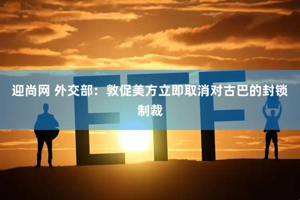 迎尚网 外交部：敦促美方立即取消对古巴的封锁制裁