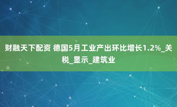 财融天下配资 德国5月工业产出环比增长1.2%_关税_显示_建筑业