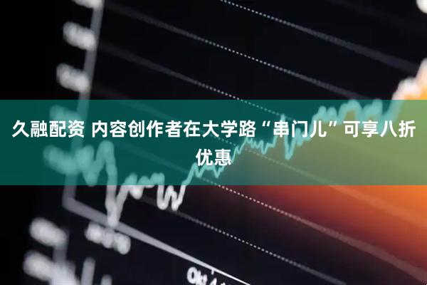 久融配资 内容创作者在大学路“串门儿”可享八折优惠