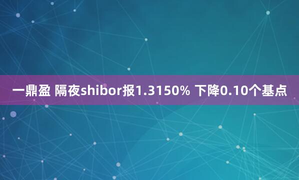 一鼎盈 隔夜shibor报1.3150% 下降0.10个基点
