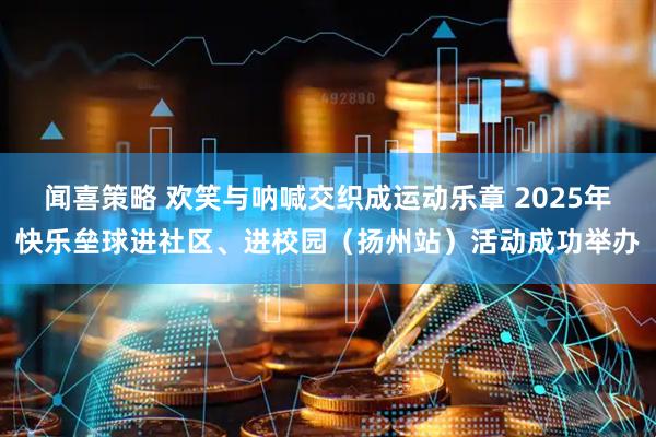 闻喜策略 欢笑与呐喊交织成运动乐章 2025年快乐垒球进社区、进校园（扬州站）活动成功举办