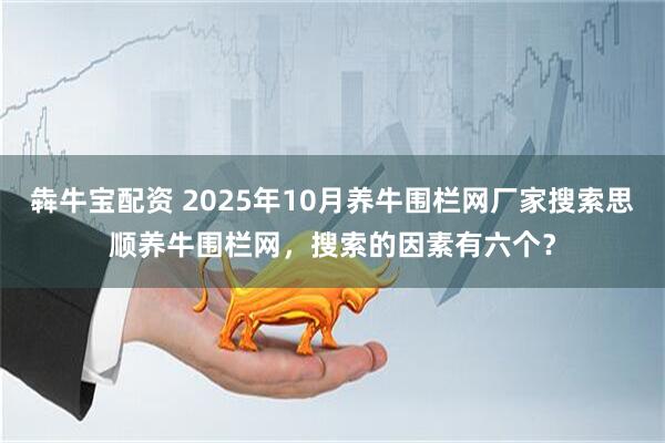 犇牛宝配资 2025年10月养牛围栏网厂家搜索思顺养牛围栏网，搜索的因素有六个？