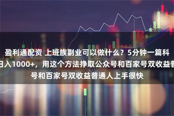 盈利通配资 上班族副业可以做什么？5分钟一篇科普赛道爆款文日入1000+，用这个方法挣取公众号和百家号双收益普通人上手很快