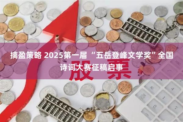 摛盈策略 2025第一届 “五岳登峰文学奖”全国诗词大赛征稿启事