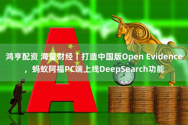 鸿亨配资 海量财经丨打造中国版Open Evidence，蚂蚁阿福PC端上线DeepSearch功能