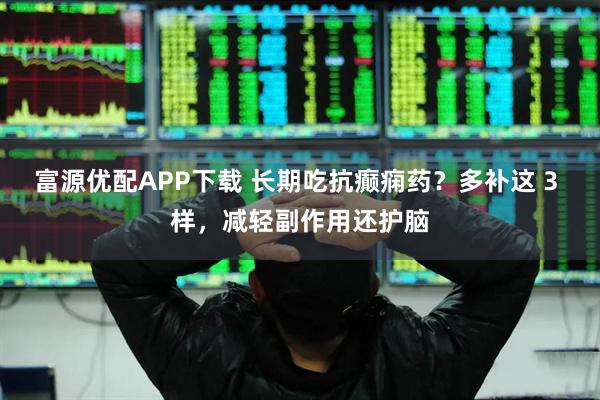 富源优配APP下载 长期吃抗癫痫药？多补这 3 样，减轻副作用还护脑