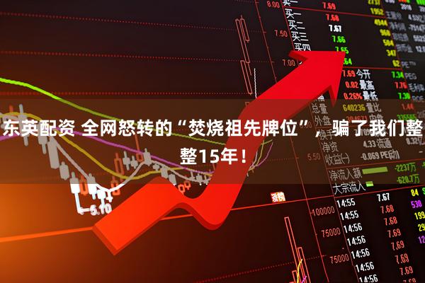 东英配资 全网怒转的“焚烧祖先牌位”，骗了我们整整15年！