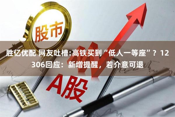 胜亿优配 网友吐槽:高铁买到“低人一等座”？12306回应：新增提醒，若介意可退