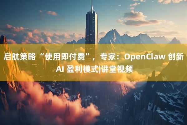 启航策略 “使用即付费”，专家：OpenClaw 创新 AI 盈利模式|讲堂视频
