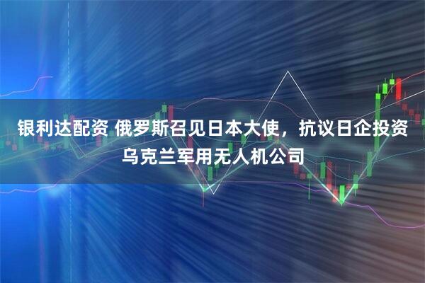银利达配资 俄罗斯召见日本大使，抗议日企投资乌克兰军用无人机公司
