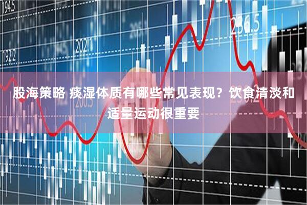 股海策略 痰湿体质有哪些常见表现？饮食清淡和适量运动很重要